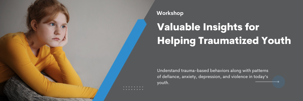 Workshop. Valuable Insights for Helping Traumatized Youth. Understand trauma-based behaviors along with patterns of defiance, anxiety, depression, and violence in today's youth.